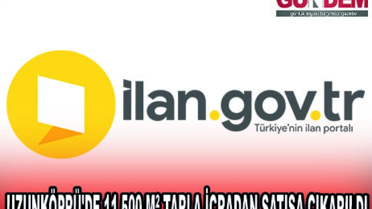 UZUNKÖPRÜ'DE 11.500 MÂ² TARLA İCRADAN SATIŞA ÇIKARILDI