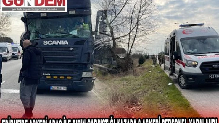EDİRNE'DE ASKERİ ARAÇ İLE TIRIN ÇARPIŞTIĞI KAZADA 2 ASKERİ PERSONEL YARALANDI