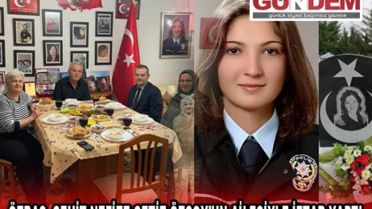 ÖZBAŞ, ŞEHİT NEFİZE ÇETİZ ÖZSOY'UN AİLESİYLE İFTAR YAPTI