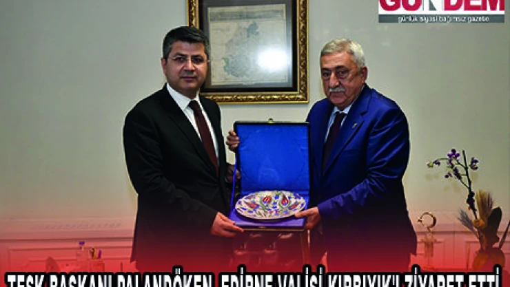 TESK BAŞKANI PALANDÖKEN, EDİRNE VALİSİ KIRBIYIK'I ZİYARET ETTİ
