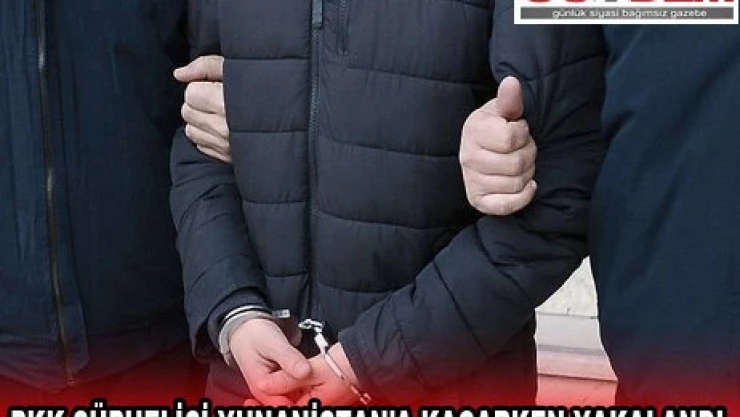 PKK ŞÜPHELİSİ YUNANİSTAN'A KAÇARKEN YAKALANDI