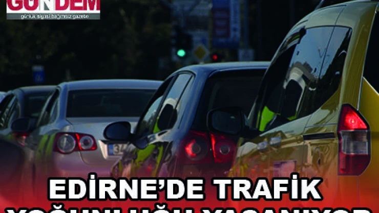EDİRNE'DE TRAFİK YOĞUNLUĞU YAŞANIYOR